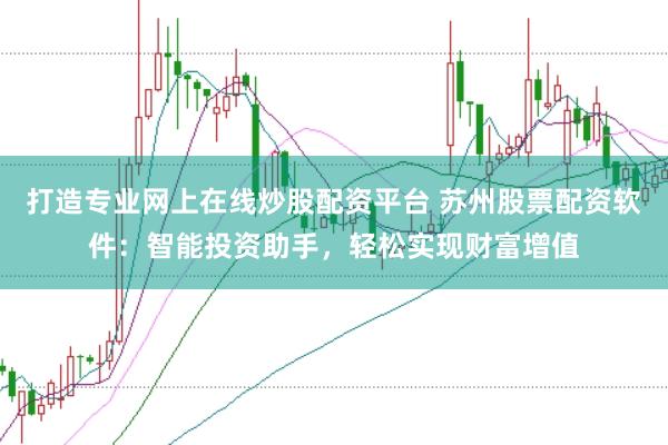 打造专业网上在线炒股配资平台 苏州股票配资软件：智能投资助手，轻松实现财富增值