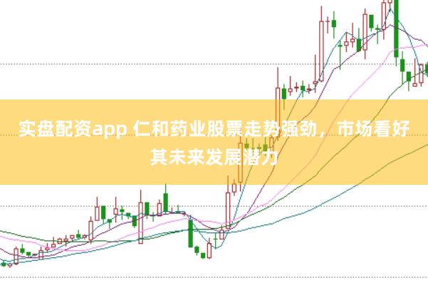 实盘配资app 仁和药业股票走势强劲，市场看好其未来发展潜力