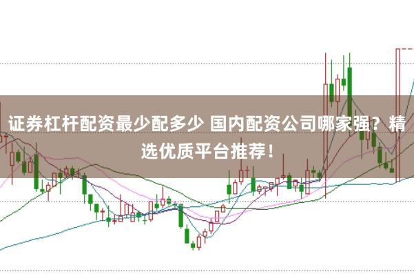 证券杠杆配资最少配多少 国内配资公司哪家强？精选优质平台推荐！