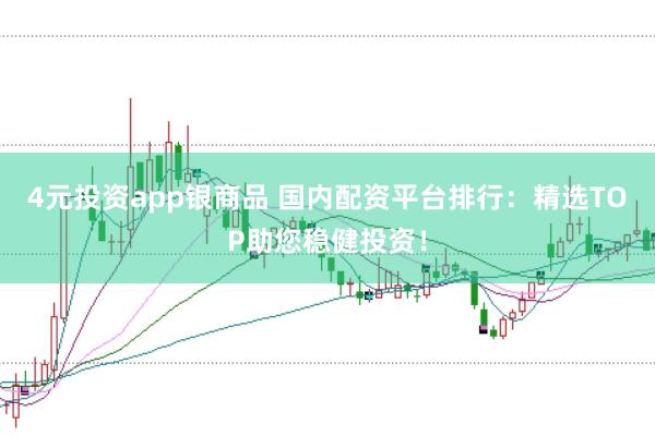 4元投资app银商品 国内配资平台排行：精选TOP助您稳健投资！