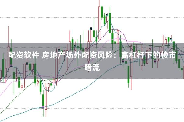配资软件 房地产场外配资风险：高杠杆下的楼市暗流