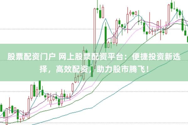 股票配资门户 网上股票配资平台：便捷投资新选择，高效配资，助力股市腾飞！
