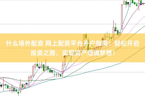什么场外配资 网上配资平台开户指南：轻松开启投资之路，实现资产增值梦想！