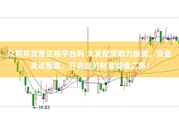 众期期货是正规平台吗 大发配资助力投资，资金灵活配置，开启您的财富增值之旅！
