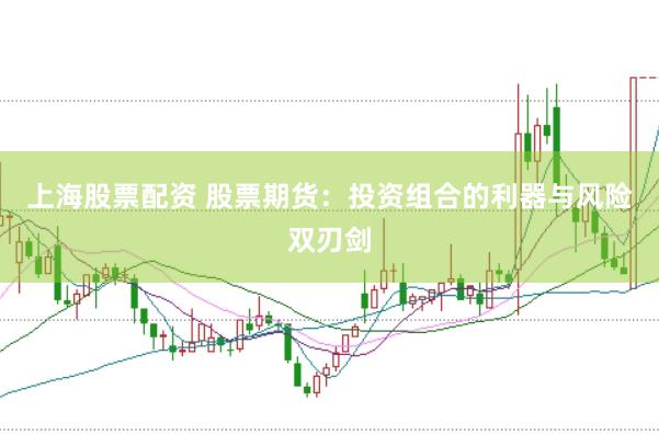 上海股票配资 股票期货：投资组合的利器与风险双刃剑