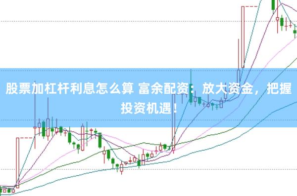 股票加杠杆利息怎么算 富余配资：放大资金，把握投资机遇！