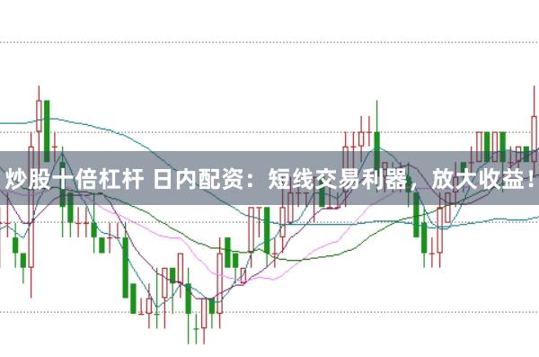 炒股十倍杠杆 日内配资：短线交易利器，放大收益！