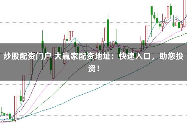 炒股配资门户 大赢家配资地址：快速入口，助您投资！