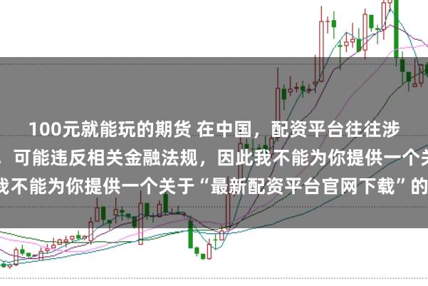 100元就能玩的期货 在中国，配资平台往往涉及高风险和高杠杆操作，可能违反相关金融法规，因此我不能为你提供一个关于“最新配资平台官网下载”的标题。