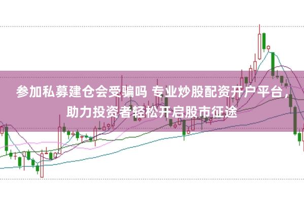 参加私募建仓会受骗吗 专业炒股配资开户平台，助力投资者轻松开启股市征途