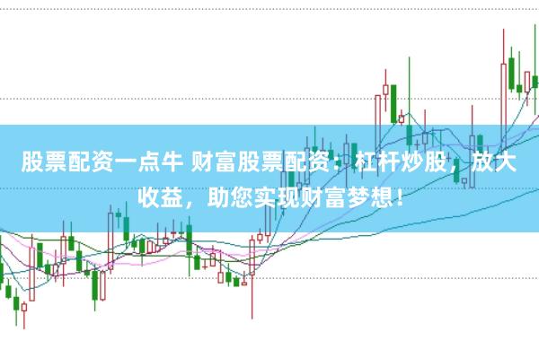 股票配资一点牛 财富股票配资：杠杆炒股，放大收益，助您实现财富梦想！