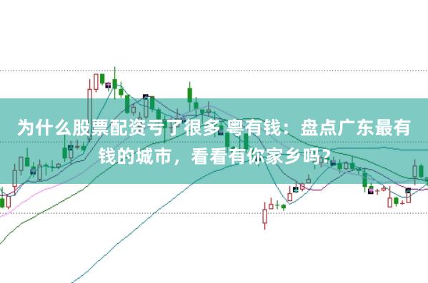 为什么股票配资亏了很多 粤有钱：盘点广东最有钱的城市，看看有你家乡吗？