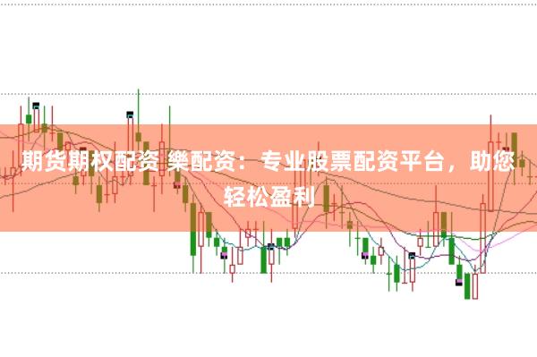 期货期权配资 樂配资：专业股票配资平台，助您轻松盈利
