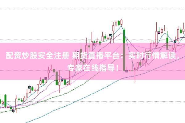 配资炒股安全注册 期货直播平台：实时行情解读，专家在线指导！