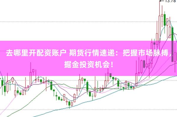 去哪里开配资账户 期货行情速递：把握市场脉搏，掘金投资机会！