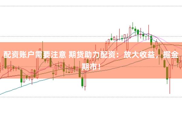 配资账户需要注意 期货助力配资：放大收益，掘金期市！