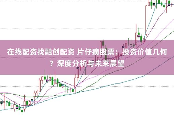 在线配资找融创配资 片仔癀股票：投资价值几何？深度分析与未来展望