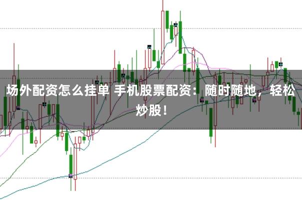 场外配资怎么挂单 手机股票配资：随时随地，轻松炒股！
