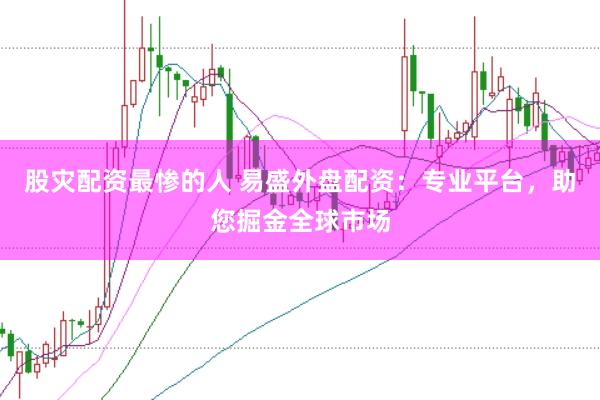 股灾配资最惨的人 易盛外盘配资：专业平台，助您掘金全球市场