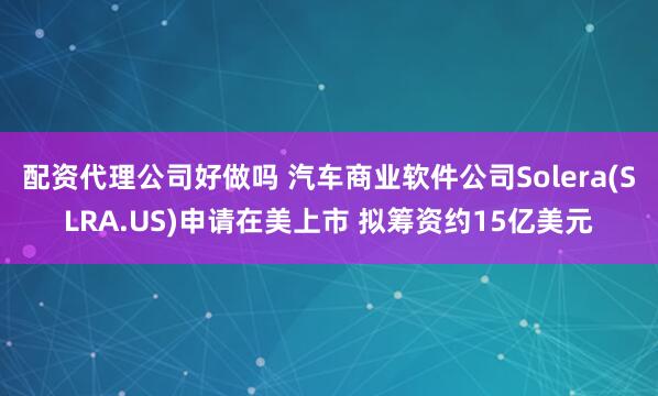 配资代理公司好做吗 汽车商业软件公司Solera(SLRA.US)申请在美上市 拟筹资约15亿美元