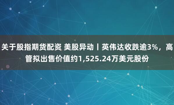 关于股指期货配资 美股异动丨英伟达收跌逾3%，高管拟出售价值约1，525.24万美元股份
