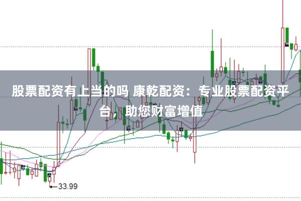 股票配资有上当的吗 康乾配资：专业股票配资平台，助您财富增值