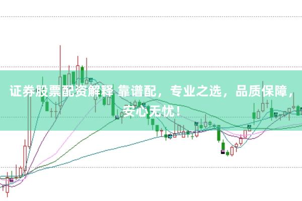 证券股票配资解释 靠谱配，专业之选，品质保障，安心无忧！