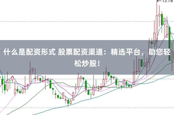 什么是配资形式 股票配资渠道：精选平台，助您轻松炒股！