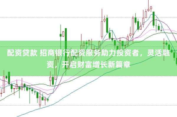 配资贷款 招商银行配资服务助力投资者，灵活融资，开启财富增长新篇章