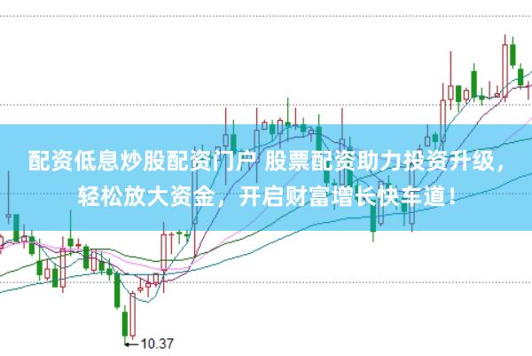 配资低息炒股配资门户 股票配资助力投资升级，轻松放大资金，开启财富增长快车道！