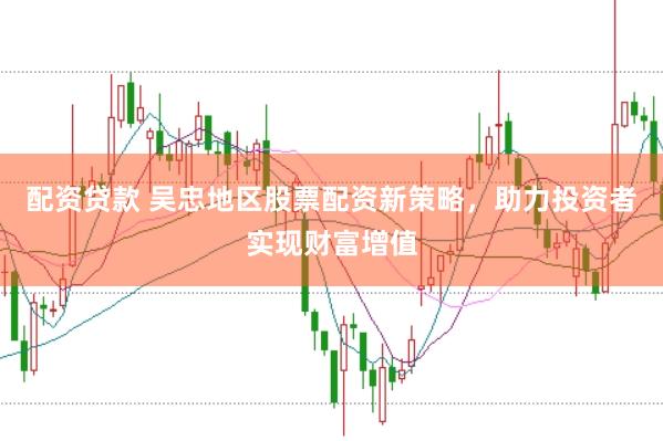 配资贷款 吴忠地区股票配资新策略，助力投资者实现财富增值