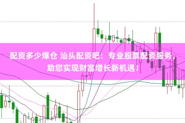 配资多少爆仓 汕头配资吧：专业股票配资服务，助您实现财富增长新机遇！