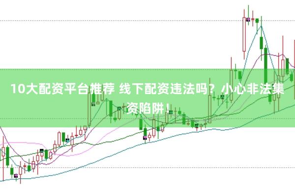 10大配资平台推荐 线下配资违法吗？小心非法集资陷阱！