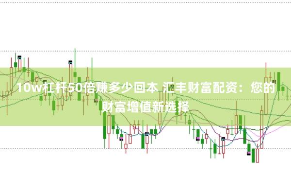 10w杠杆50倍赚多少回本 汇丰财富配资：您的财富增值新选择