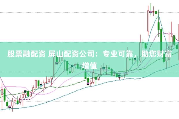 股票融配资 屏山配资公司：专业可靠，助您财富增值