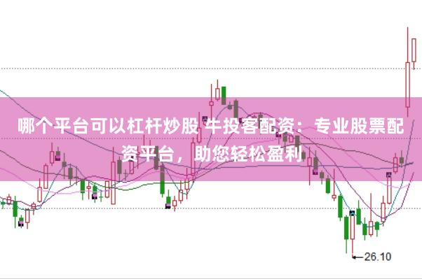 哪个平台可以杠杆炒股 牛投客配资：专业股票配资平台，助您轻松盈利