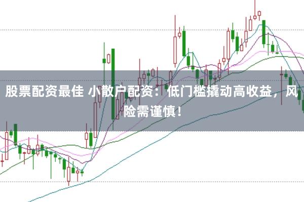 股票配资最佳 小散户配资：低门槛撬动高收益，风险需谨慎！
