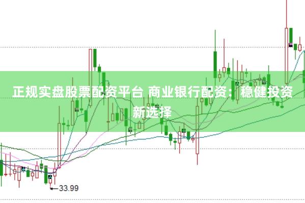 正规实盘股票配资平台 商业银行配资：稳健投资新选择