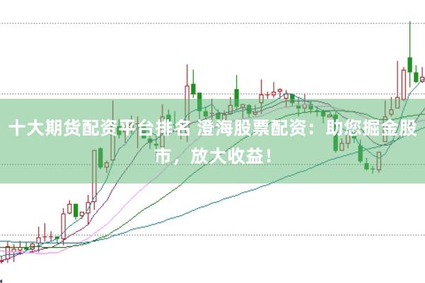 十大期货配资平台排名 澄海股票配资：助您掘金股市，放大收益！