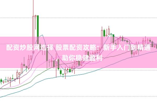 配资炒股网选择 股票配资攻略：新手入门到精通，助你稳健盈利