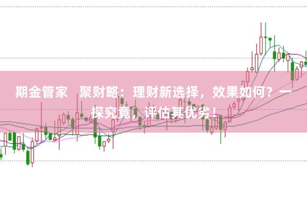 期金管家   聚财略：理财新选择，效果如何？一探究竟，评估其优劣！