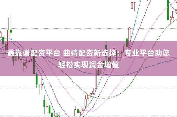 最靠谱配资平台 曲靖配资新选择：专业平台助您轻松实现资金增值
