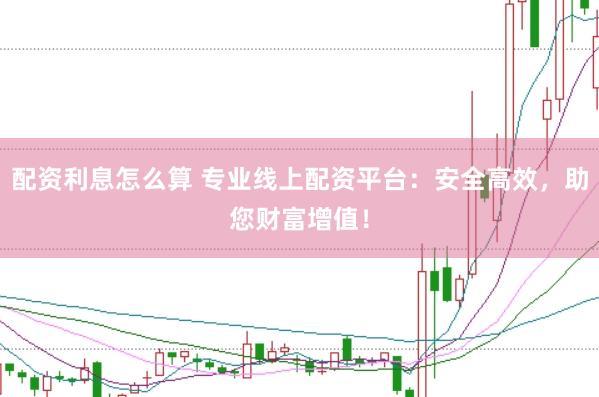 配资利息怎么算 专业线上配资平台：安全高效，助您财富增值！