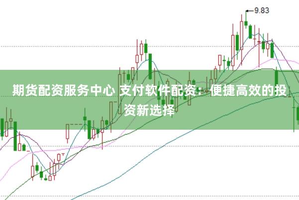 期货配资服务中心 支付软件配资：便捷高效的投资新选择