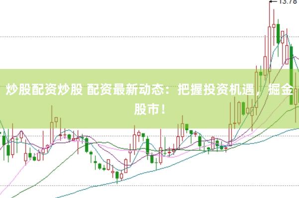 炒股配资炒股 配资最新动态：把握投资机遇，掘金股市！
