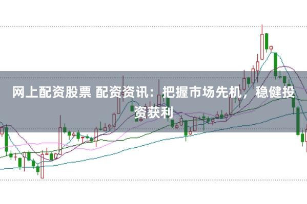 网上配资股票 配资资讯：把握市场先机，稳健投资获利