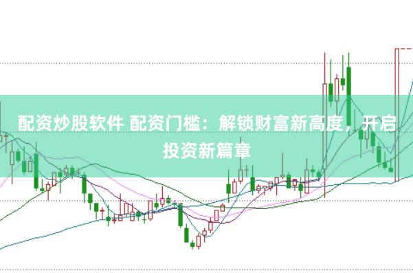配资炒股软件 配资门槛：解锁财富新高度，开启投资新篇章