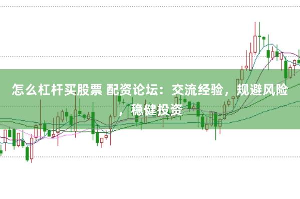 怎么杠杆买股票 配资论坛：交流经验，规避风险，稳健投资