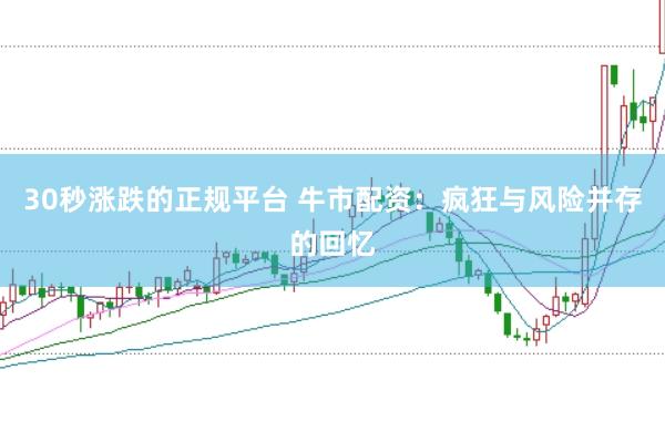 30秒涨跌的正规平台 牛市配资：疯狂与风险并存的回忆