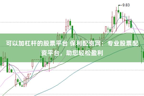 可以加杠杆的股票平台 保利配资网：专业股票配资平台，助您轻松盈利
